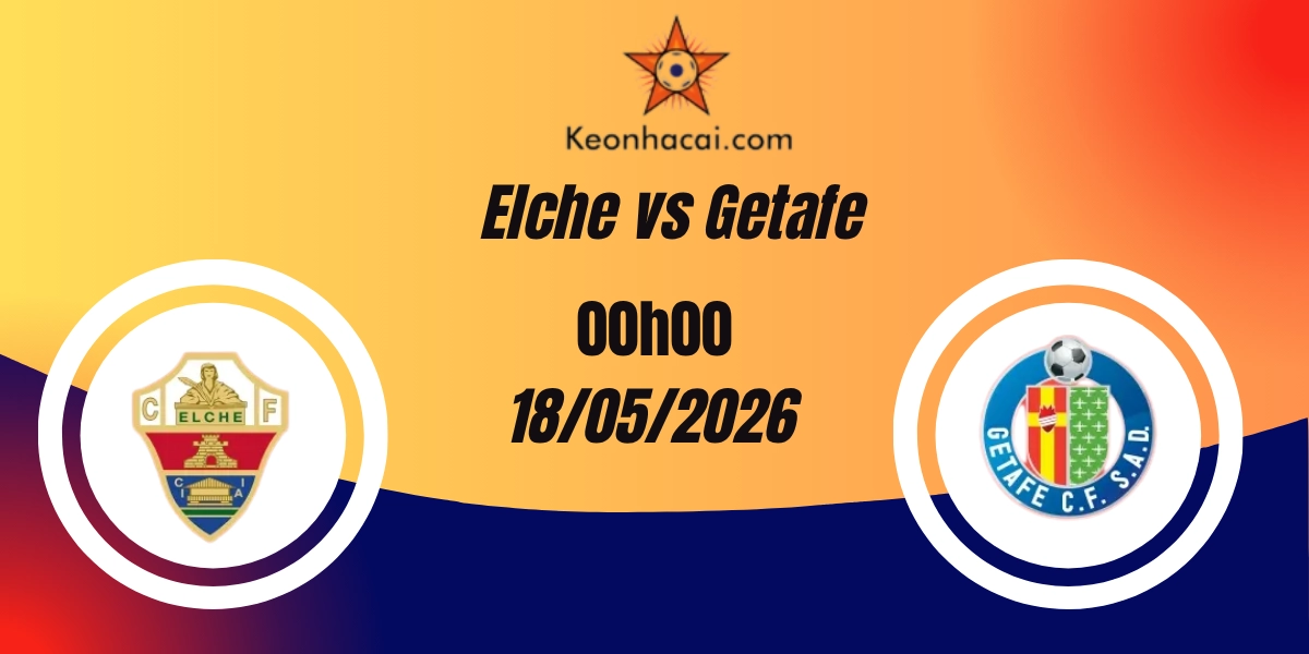 Nhận định Elche vs Getafe La Liga 18/05/2026