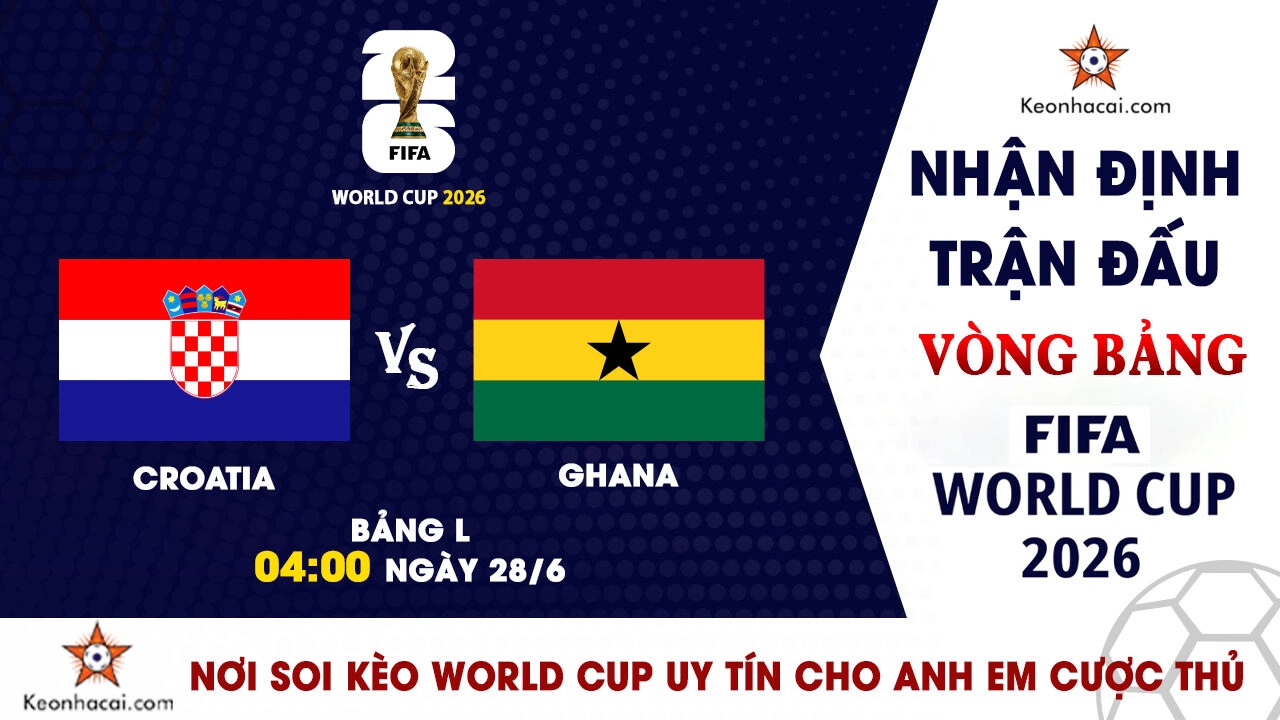 World Cup 2026 - Nhận Định Croatia vs Ghana, 04h00 Ngày 28/6: Quyết đấu vì tấm vé knock-out