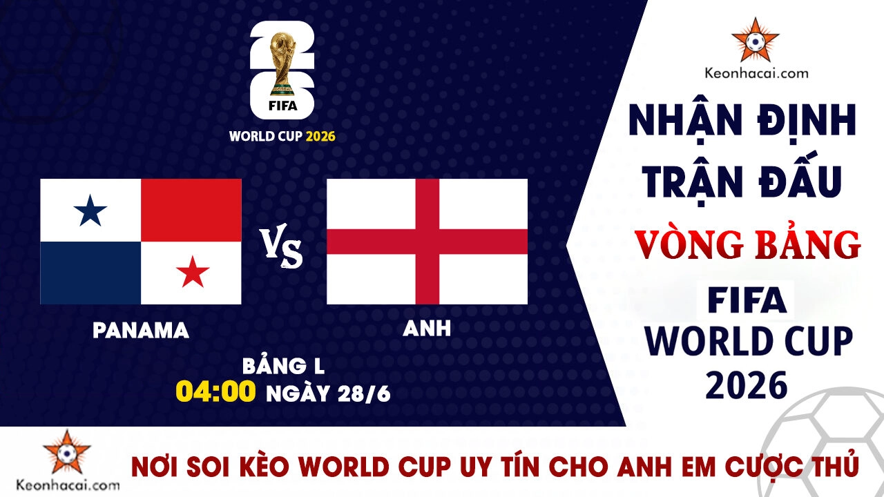 World Cup 2026 - Nhận Định Panama vs Anh, 04h00 Ngày 28/6: Tam Sư phô diễn đẳng cấp