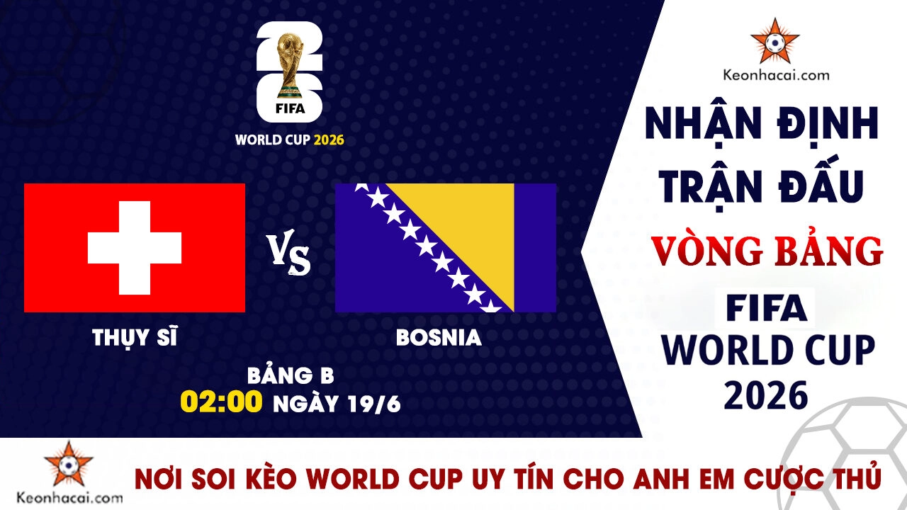 Nhận định trận đấu Thụy Sĩ vs Bosnia & Herzegovina tại bảng B World Cup 2026