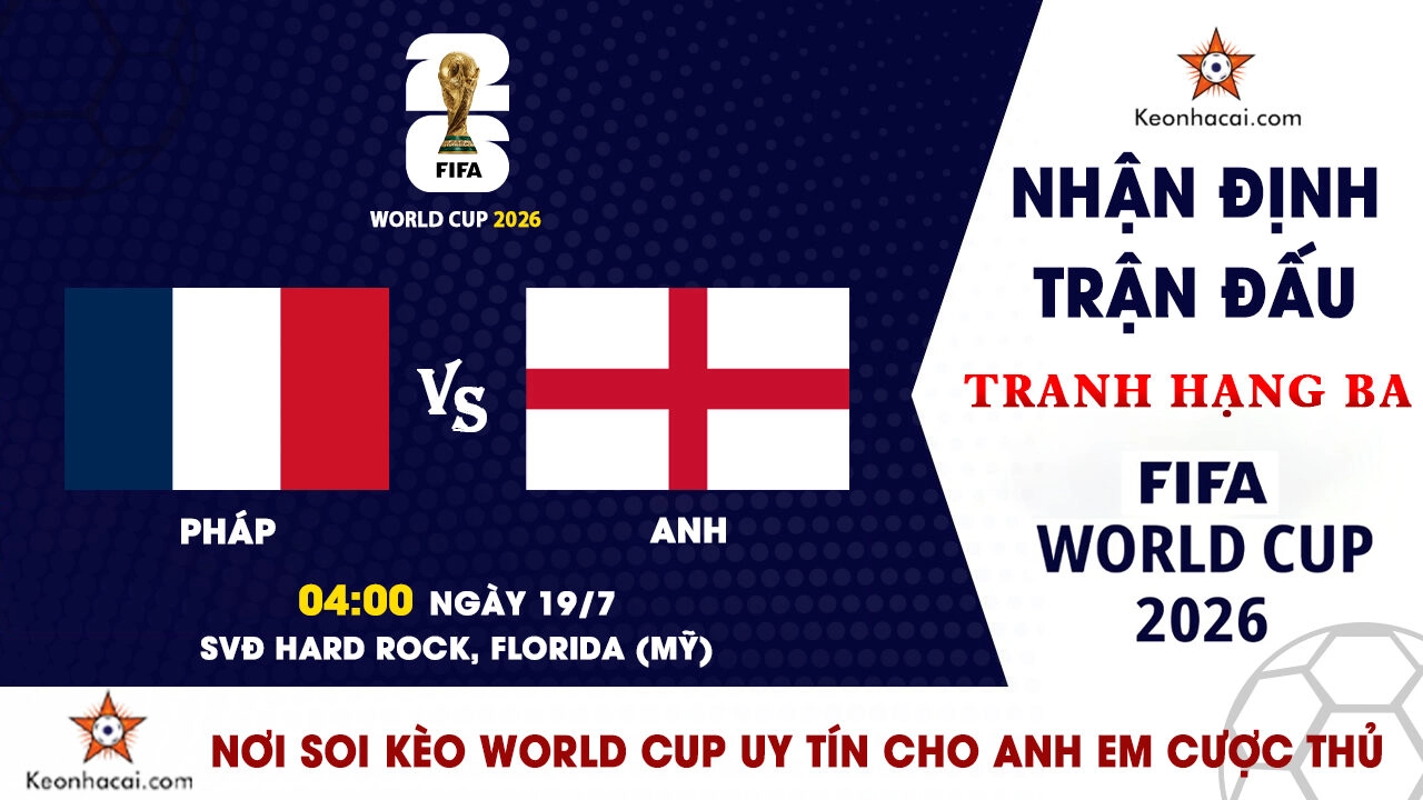 World Cup 2026 - Nhận Định Pháp vs Anh, 04h00 Ngày 19/7: Les Bleus Khép Lại Kỷ Nguyên Deschamps Bằng Huy Chương Đồng