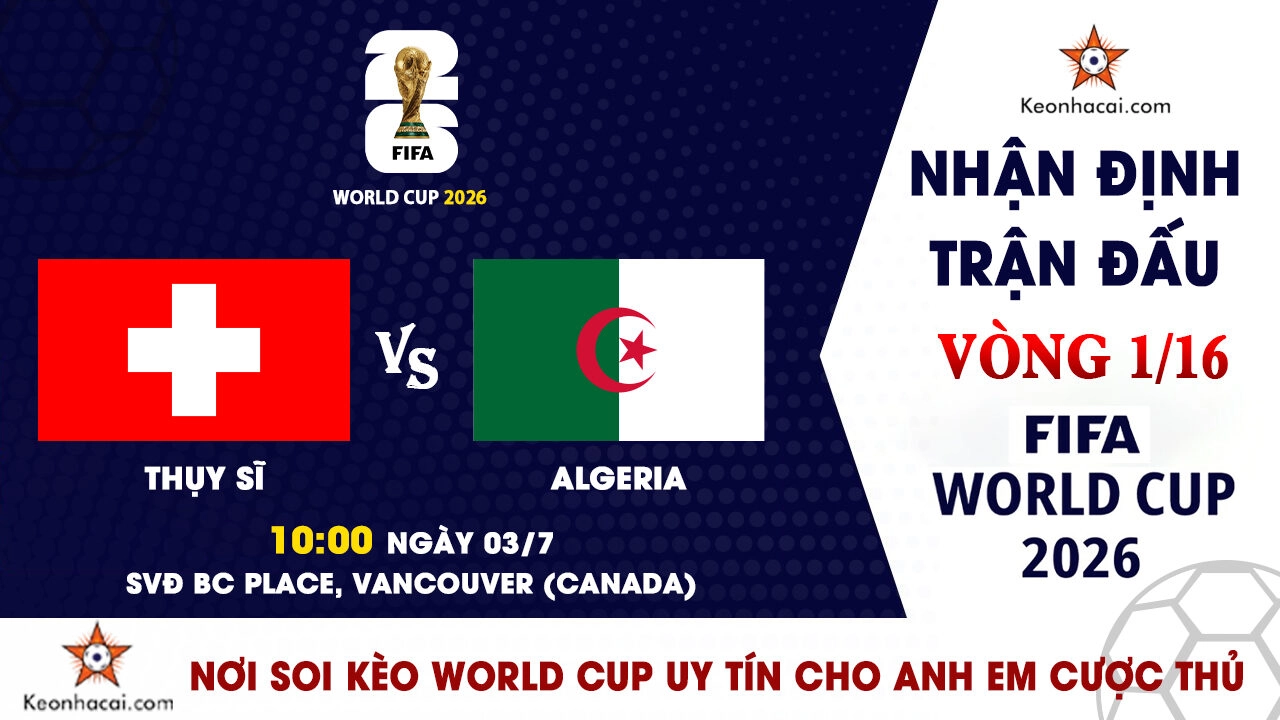 World Cup 2026 - Nhận Định Thụy Sĩ vs Algeria, 10h00 Ngày 03/7: Khát vọng ghi danh vào tứ kết